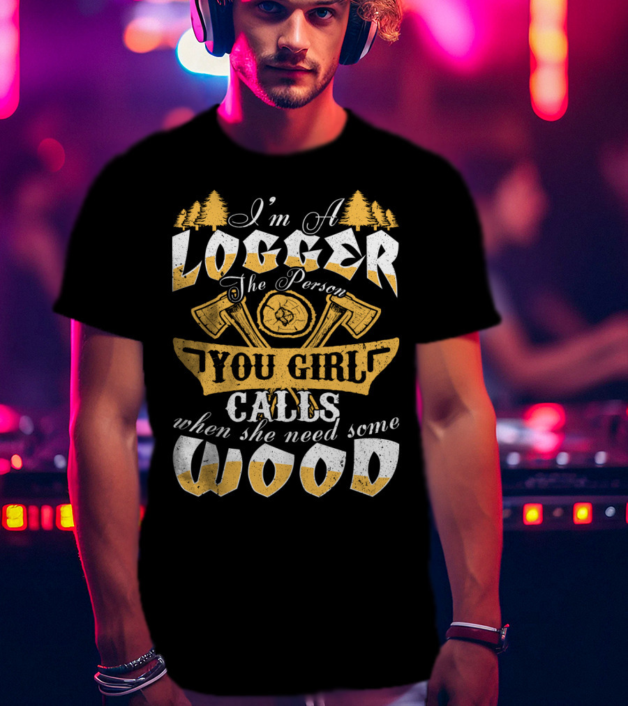 I'm A LOGGER The Person Your Girl Calls When She Needs Some WOOD T-Shirt