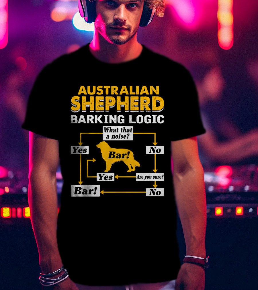 Australian Shepherd Barking Logic What That A Noise Yes Bar Are You Sure T-Shirt