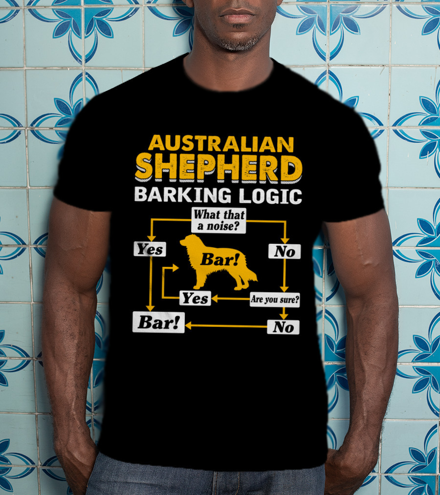 Australian Shepherd Barking Logic What That A Noise Yes Bar Are You Sure T-Shirt
