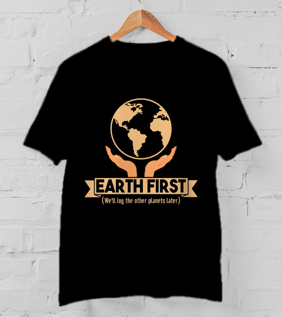 Earth First We'll Log The Other Planets Later Hands And Globe T-Shirt