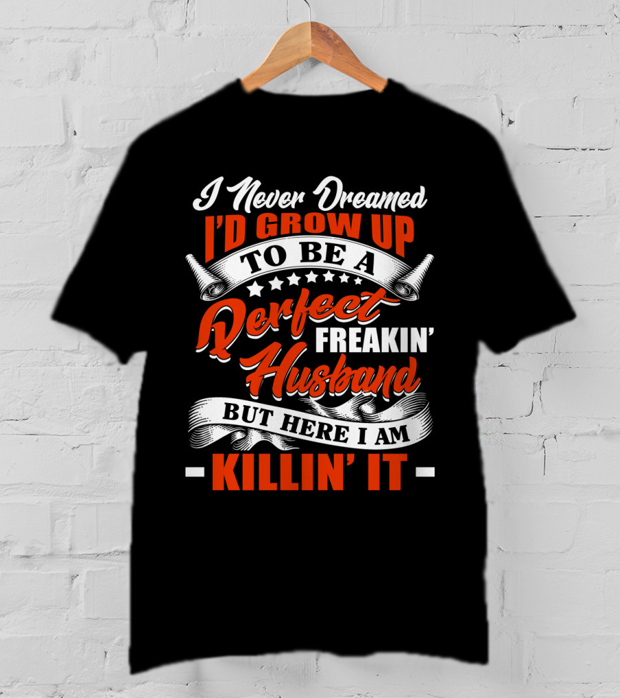 I Never Dreamed I'd Grow Up To Be A Perfect Freakin' Husband But Here I Am Killin' It T-Shirt