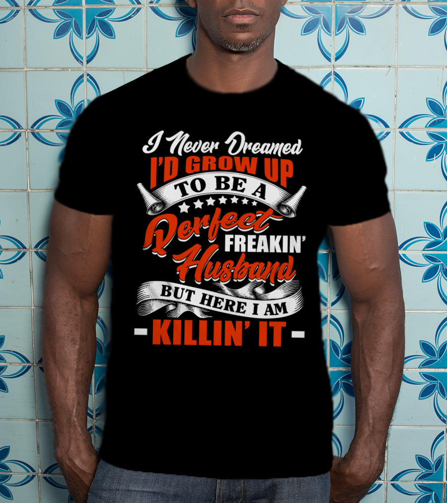 I Never Dreamed I'd Grow Up To Be A Perfect Freakin' Husband But Here I Am Killin' It T-Shirt