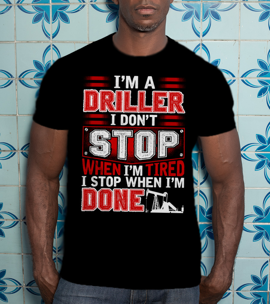 I'm A Driller I Don't Stop When I'm Tired I Stop When I'm Done T-Shirt