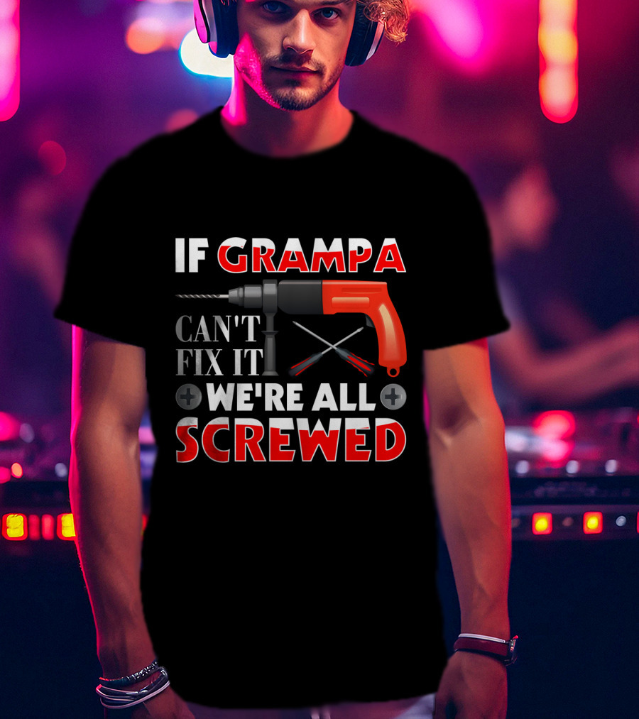 If Grampa Can't Fix It We're All Screwed Drill And Screwdrivers T-Shirt