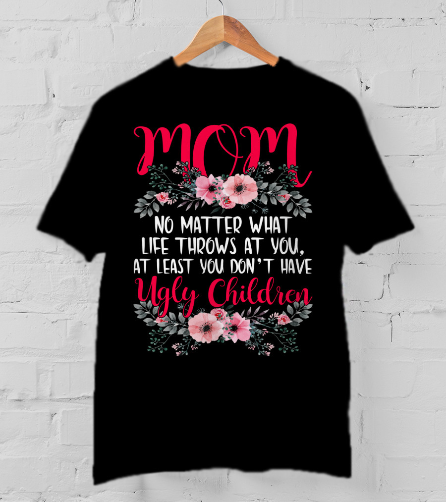 MOM No Matter What Life Throws At You At Least You Don't Have Ugly Children T-Shirt