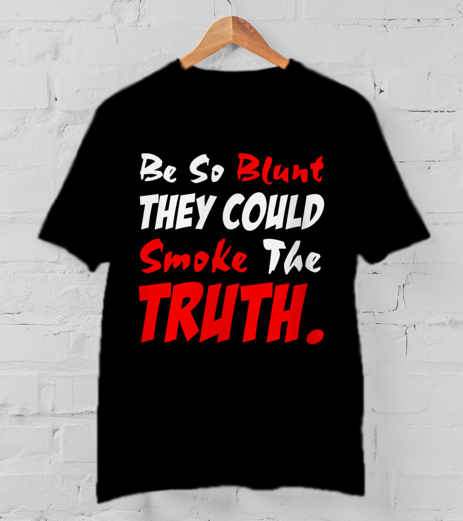 Be So Blunt They Could Smoke The Truth T-Shirt