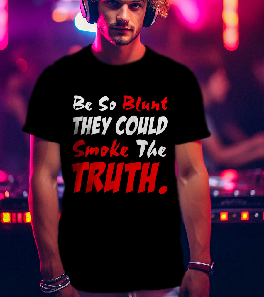 Be So Blunt They Could Smoke The Truth T-Shirt
