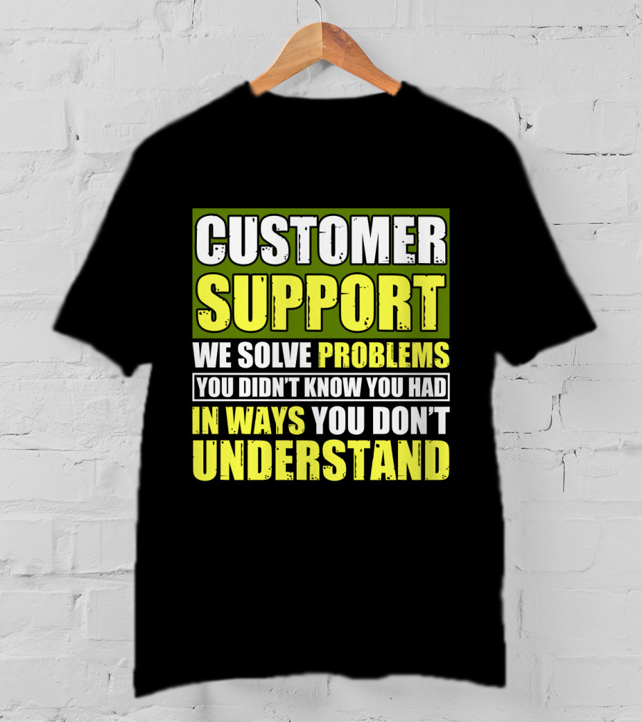Customer Support We Solve Problems You Didn't Know You Had In Ways You Don't Understand T-Shirt