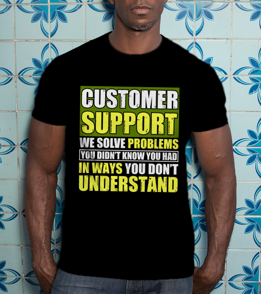Customer Support We Solve Problems You Didn't Know You Had In Ways You Don't Understand T-Shirt