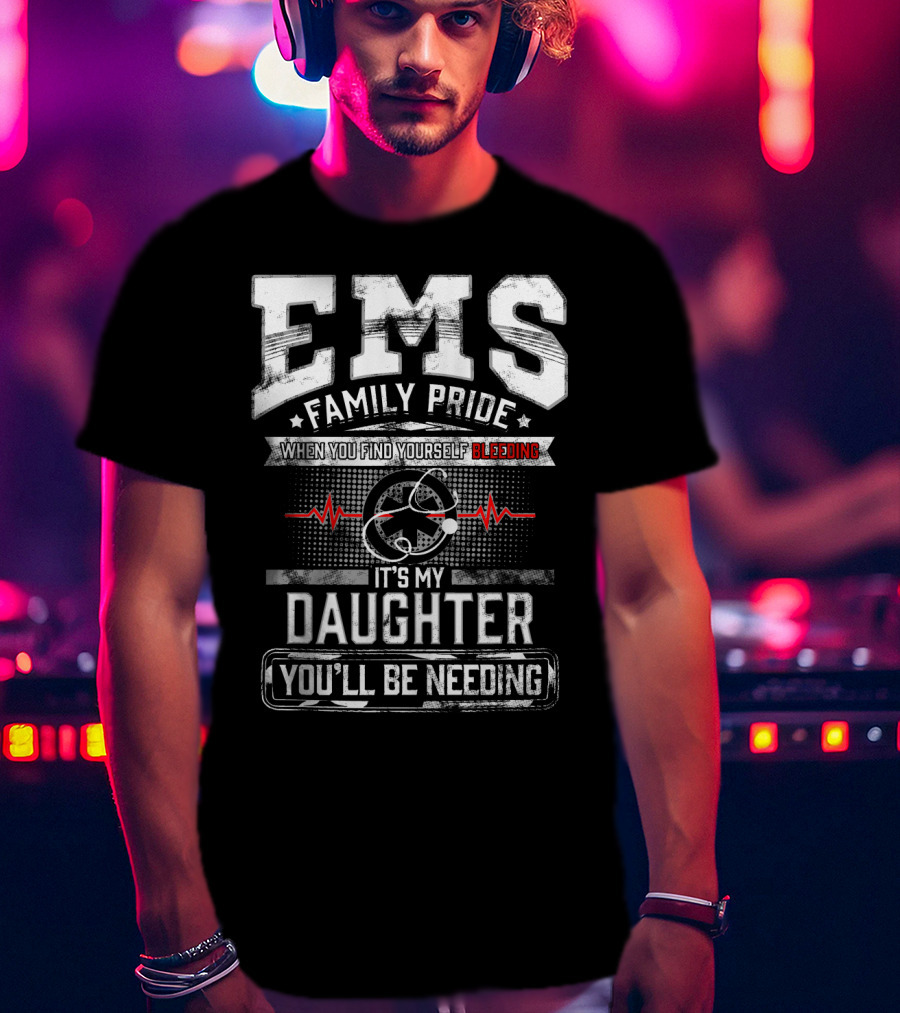 EMS Family Pride When You Find Yourself Bleeding It's My Daughter You'll Be Needing T-Shirt