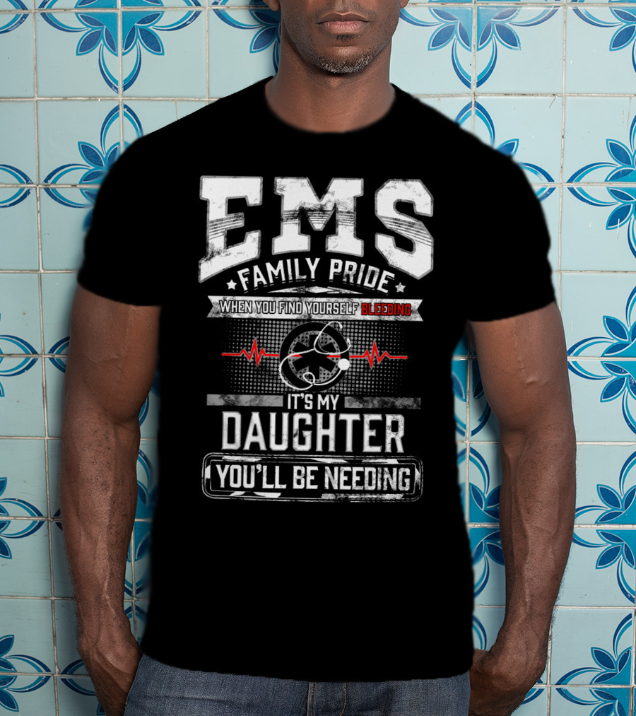 EMS Family Pride When You Find Yourself Bleeding It's My Daughter You'll Be Needing T-Shirt