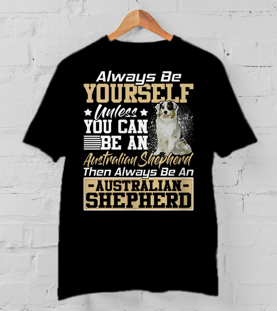 Always Be Yourself Unless You Can Be An Australian Shepherd Then Always Be An Australian Shepherd T-Shirt