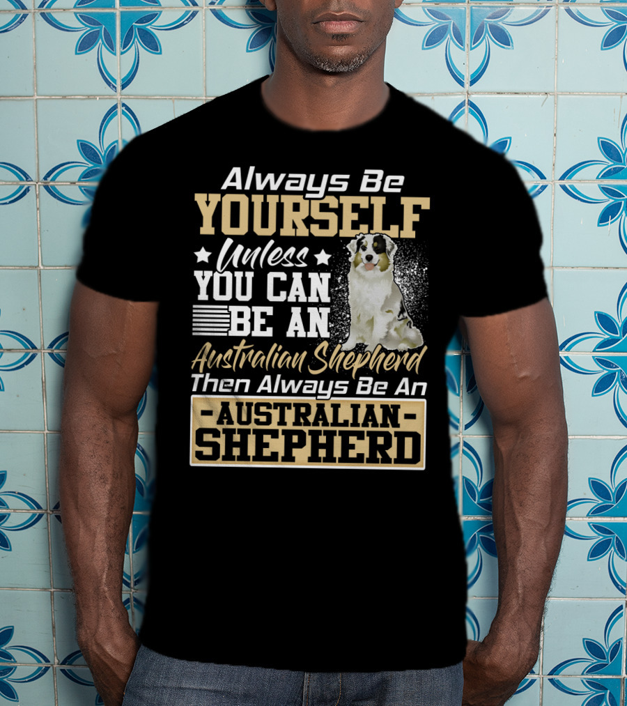 Always Be Yourself Unless You Can Be An Australian Shepherd Then Always Be An Australian Shepherd T-Shirt