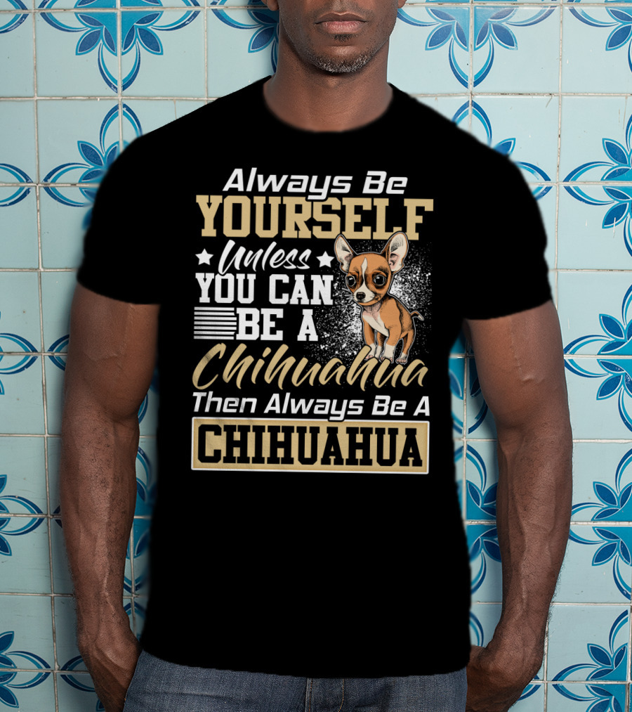 Always Be Yourself Unless You Can Be A Chihuahua Then Always Be A Chihuahua T-Shirt