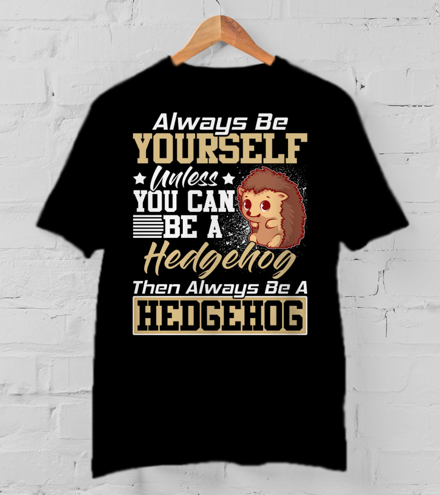 Always Be Yourself Unless You Can Be A Hedgehog Then Always Be A Hedgehog T-Shirt