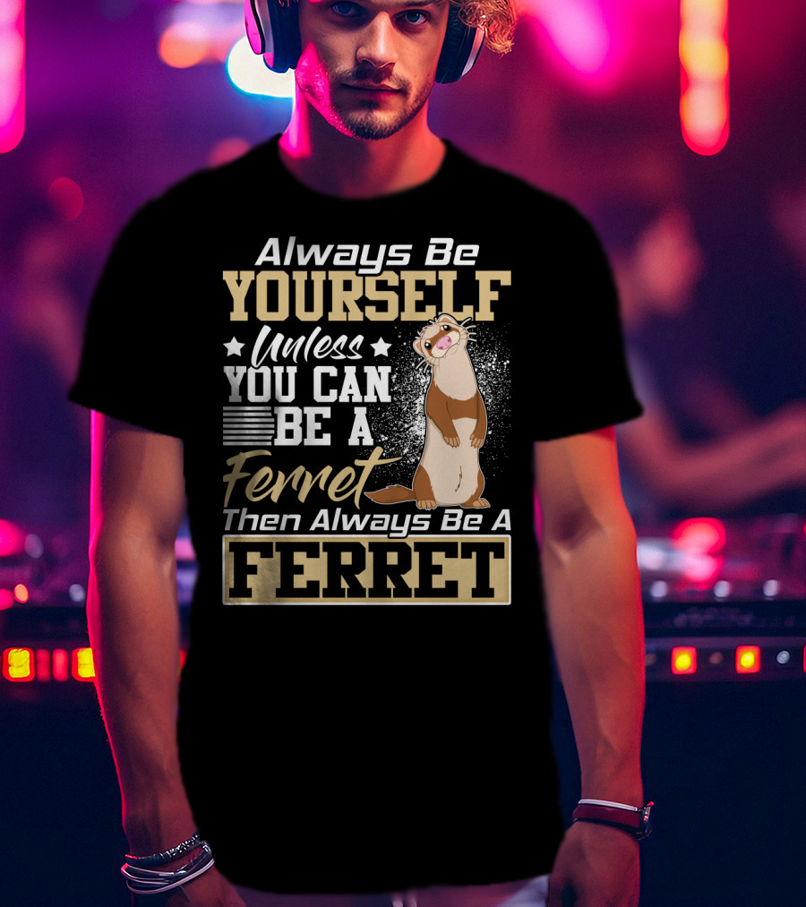 Always Be Yourself Unless You Can Be A Ferret Then Always Be A Ferret T-Shirt