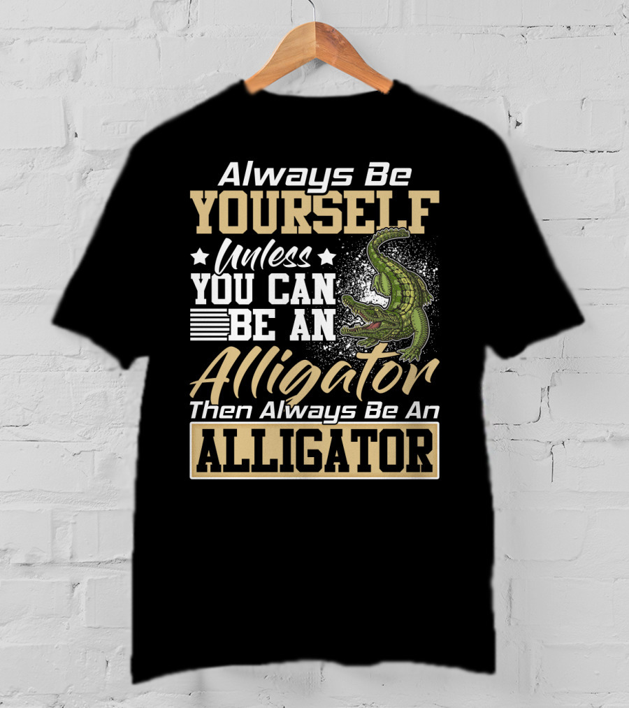Always Be Yourself Unless You Can Be An Alligator Then Always Be An Alligator T-Shirt