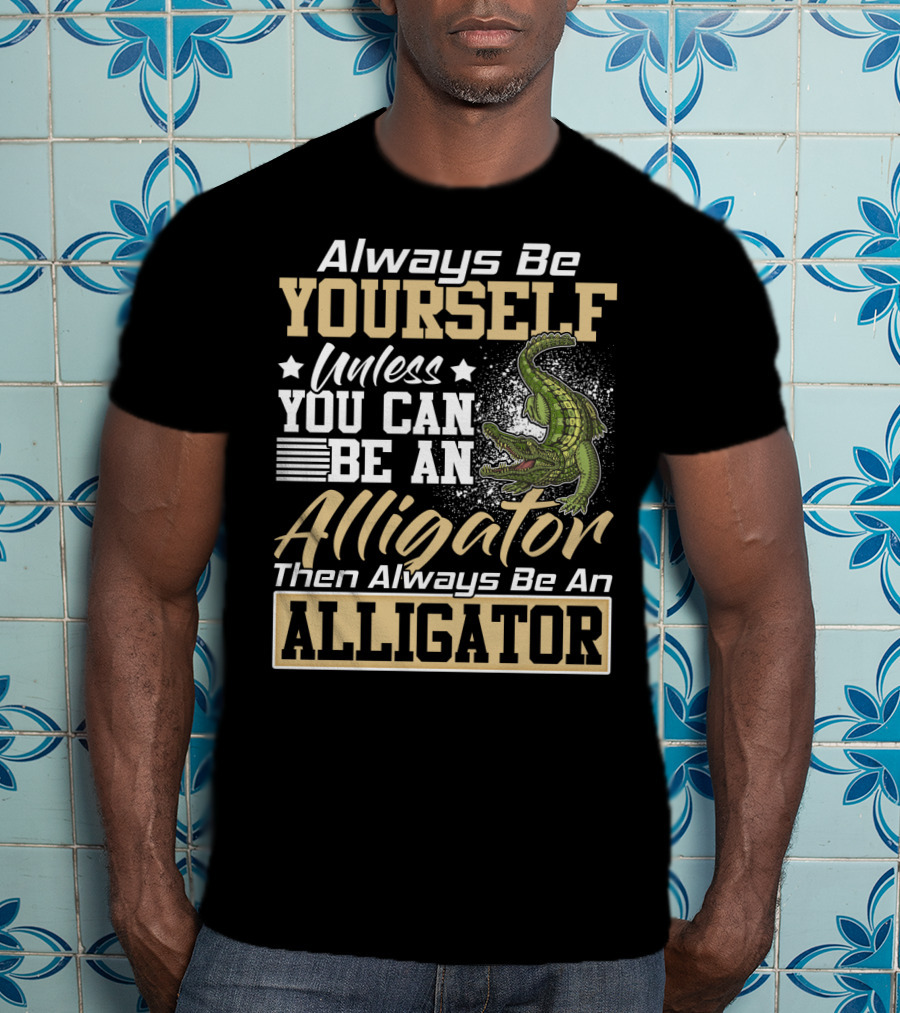 Always Be Yourself Unless You Can Be An Alligator Then Always Be An Alligator T-Shirt