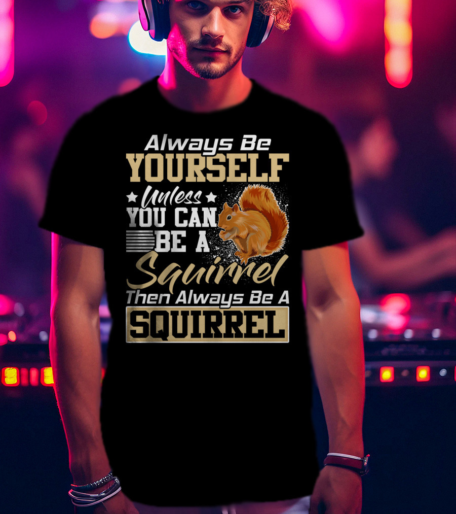 Always Be Yourself Unless You Can Be A Squirrel Then Always Be A Squirrel T-Shirt