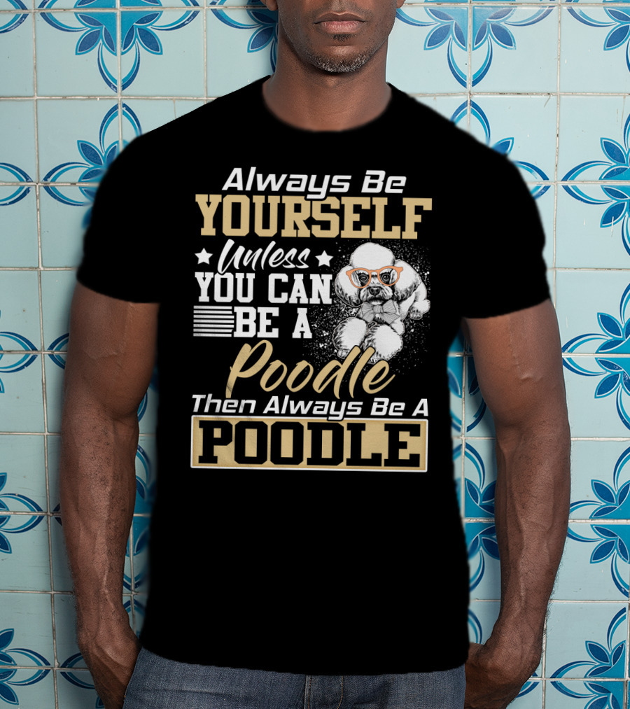 Always Be Yourself Unless You Can Be A Poodle Then Always Be A Poodle T-Shirt