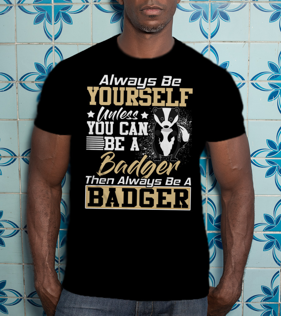 Always Be Yourself Unless You Can Be A Badger Then Always Be A Badger T-Shirt