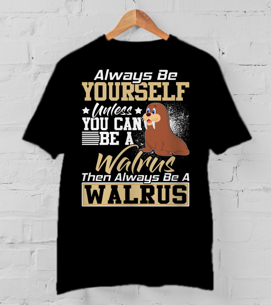 Always Be Yourself Unless You Can Be A Walrus Then Always Be A Walrus T-Shirt