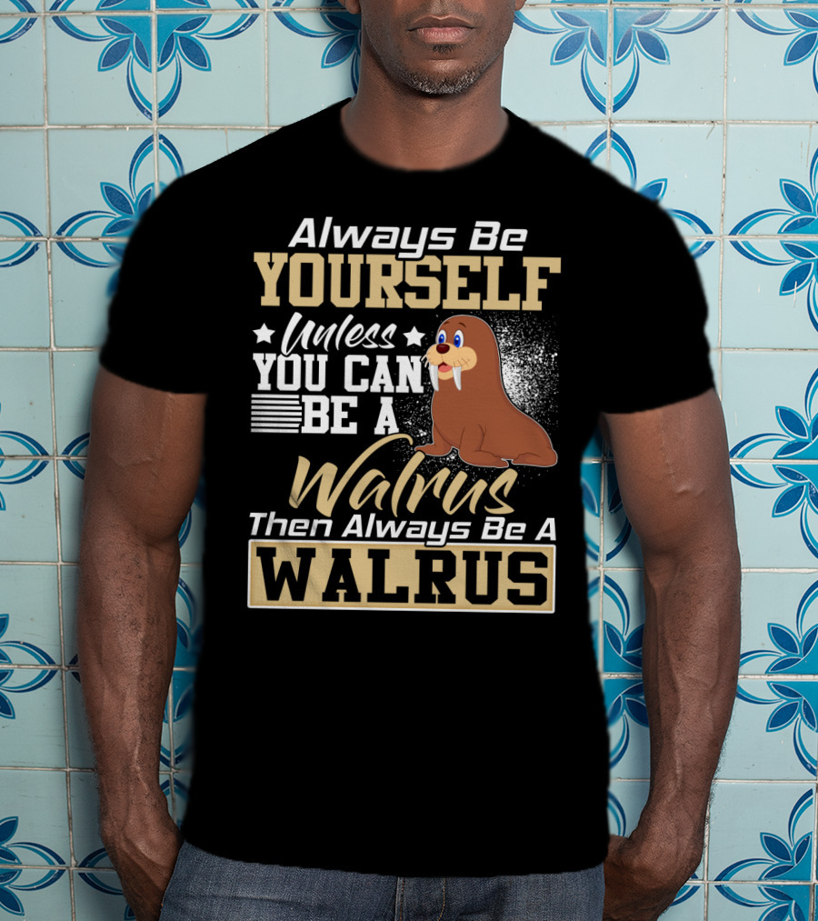 Always Be Yourself Unless You Can Be A Walrus Then Always Be A Walrus T-Shirt