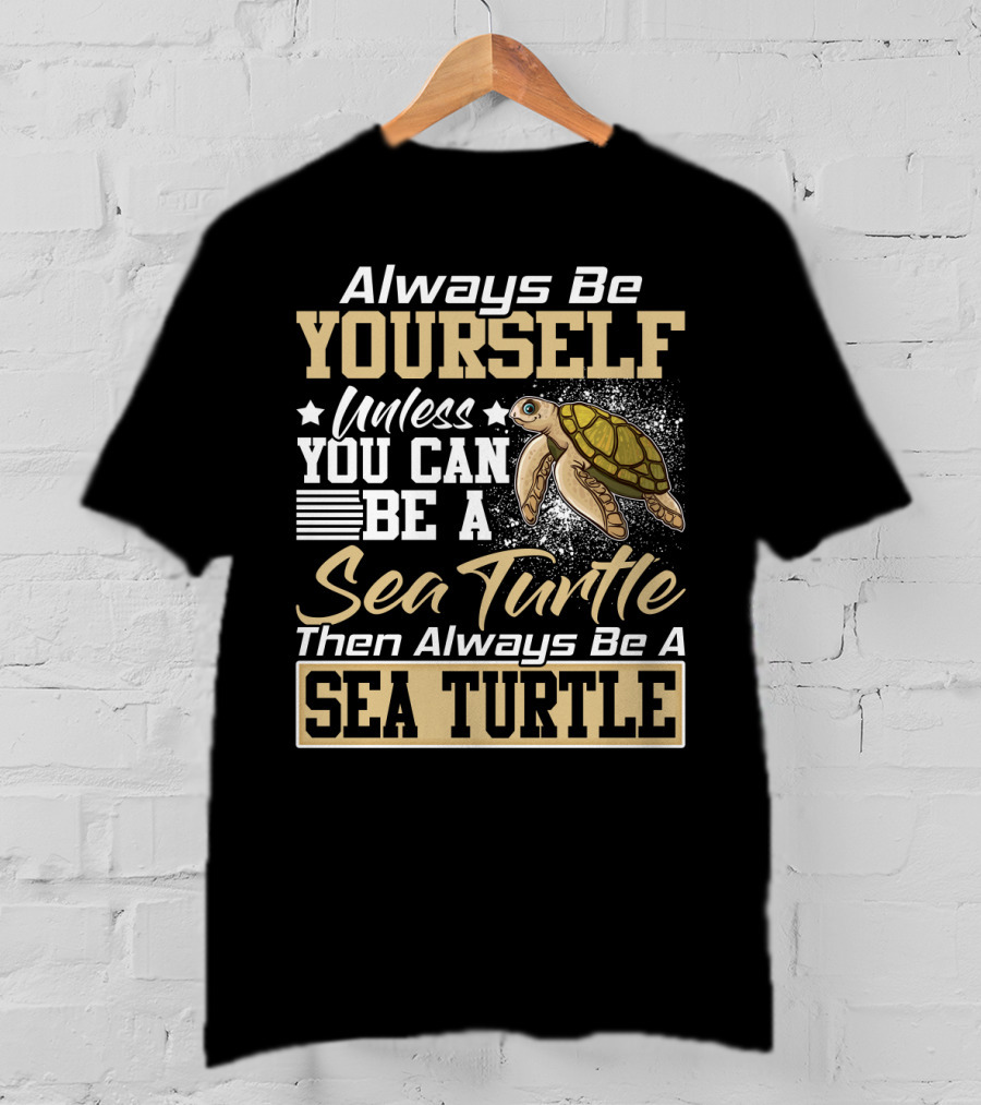 Always Be Yourself Unless You Can Be A Sea Turtle Then Always Be A Sea Turtle T-Shirt