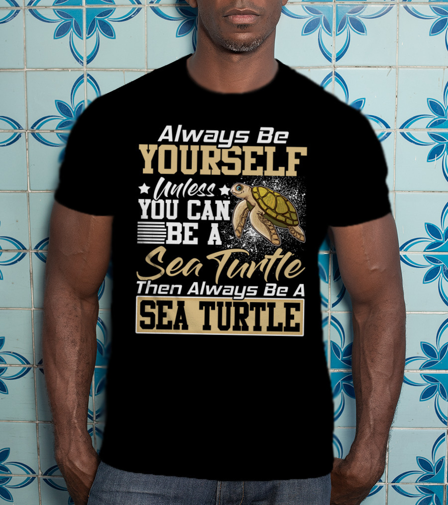 Always Be Yourself Unless You Can Be A Sea Turtle Then Always Be A Sea Turtle T-Shirt