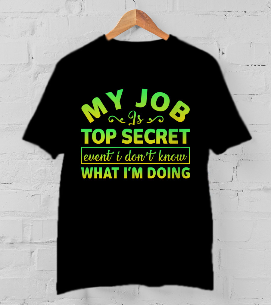 MY JOB Is TOP SECRET Even I Don't Know WHAT I'M DOING T-Shirt