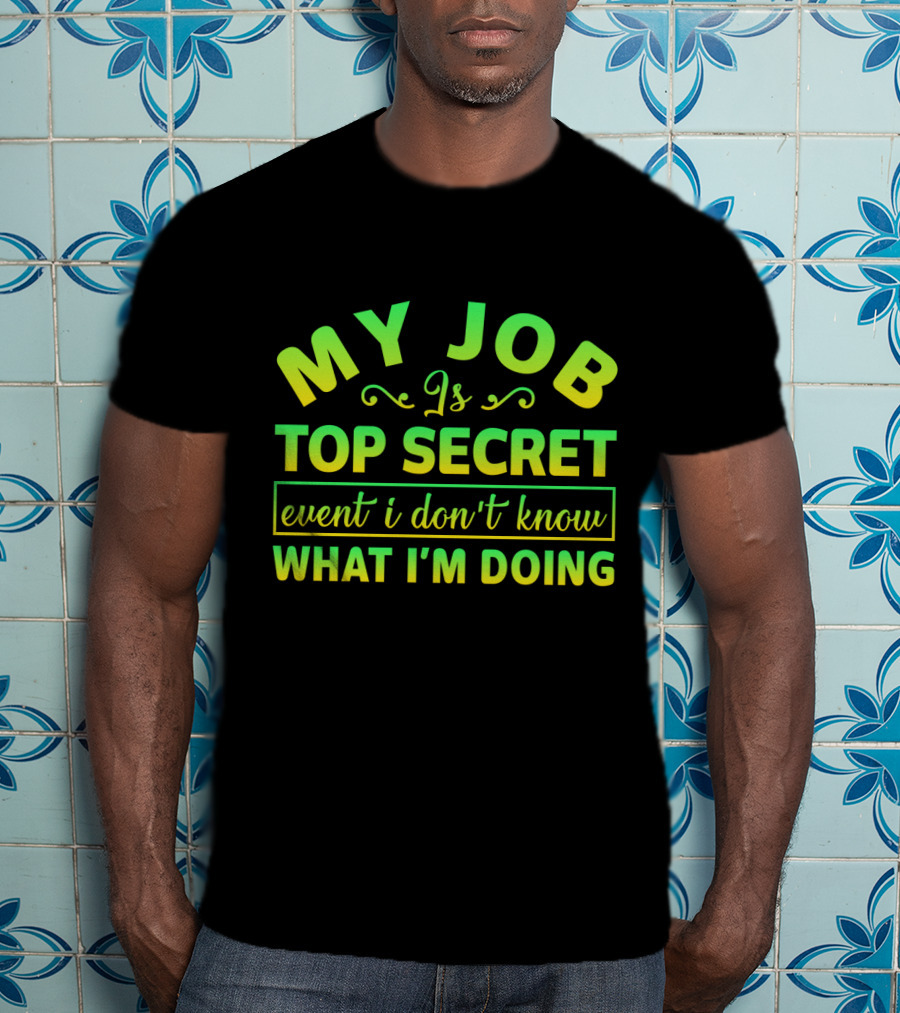 MY JOB Is TOP SECRET Even I Don't Know WHAT I'M DOING T-Shirt
