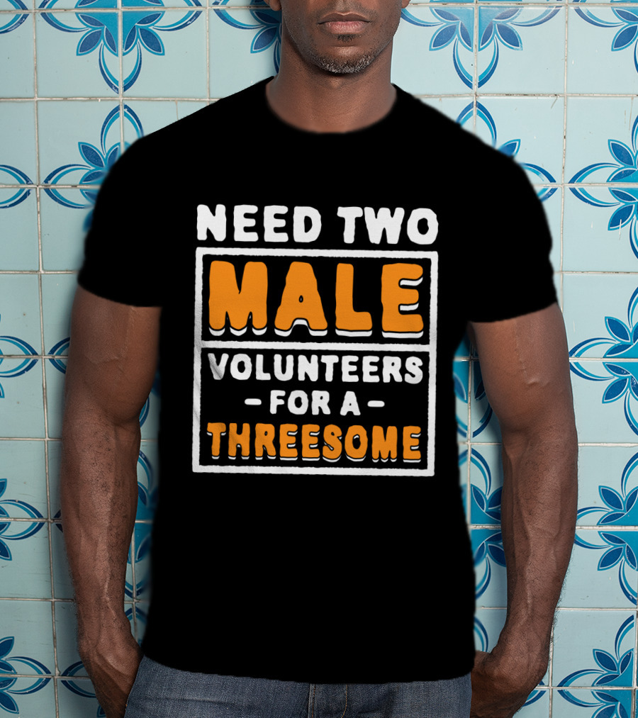 Need Two Male Volunteers For A Threesome T-Shirt