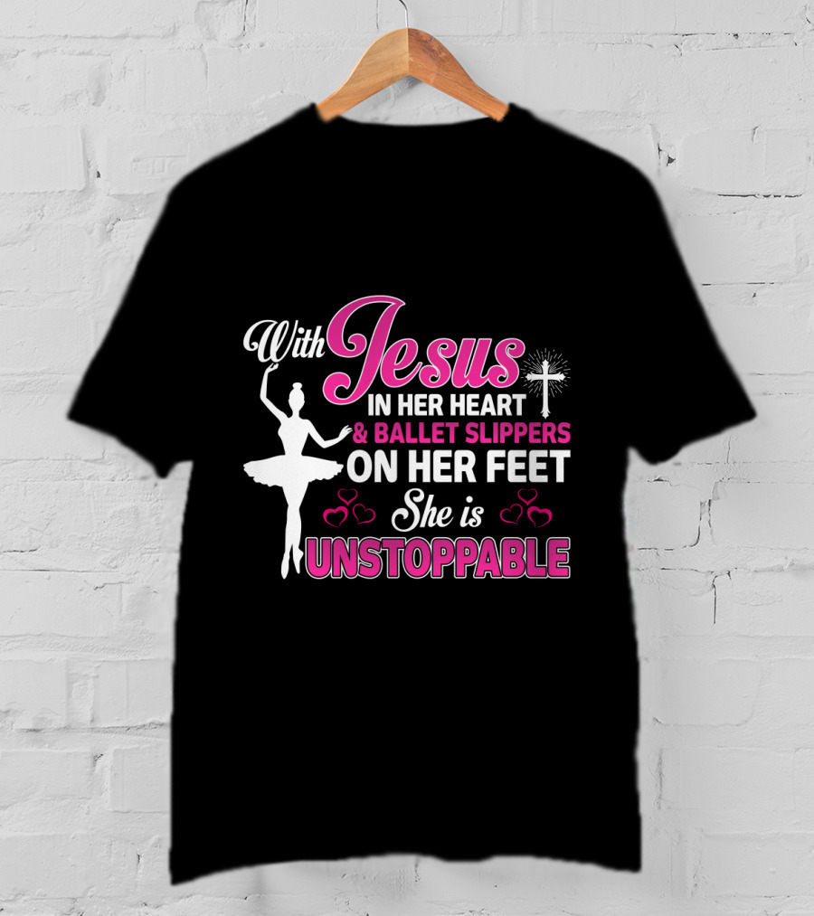 With Jesus In Her Heart Ballet Slippers On Her Feet She Is Unstoppable T-Shirt
