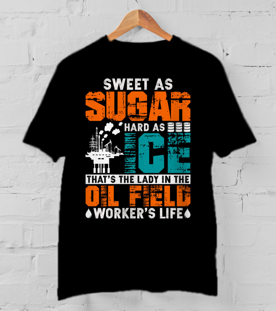 Sweet As Sugar Hard As Ice That's The Lady In The Oil Field Worker's Life T-Shirt
