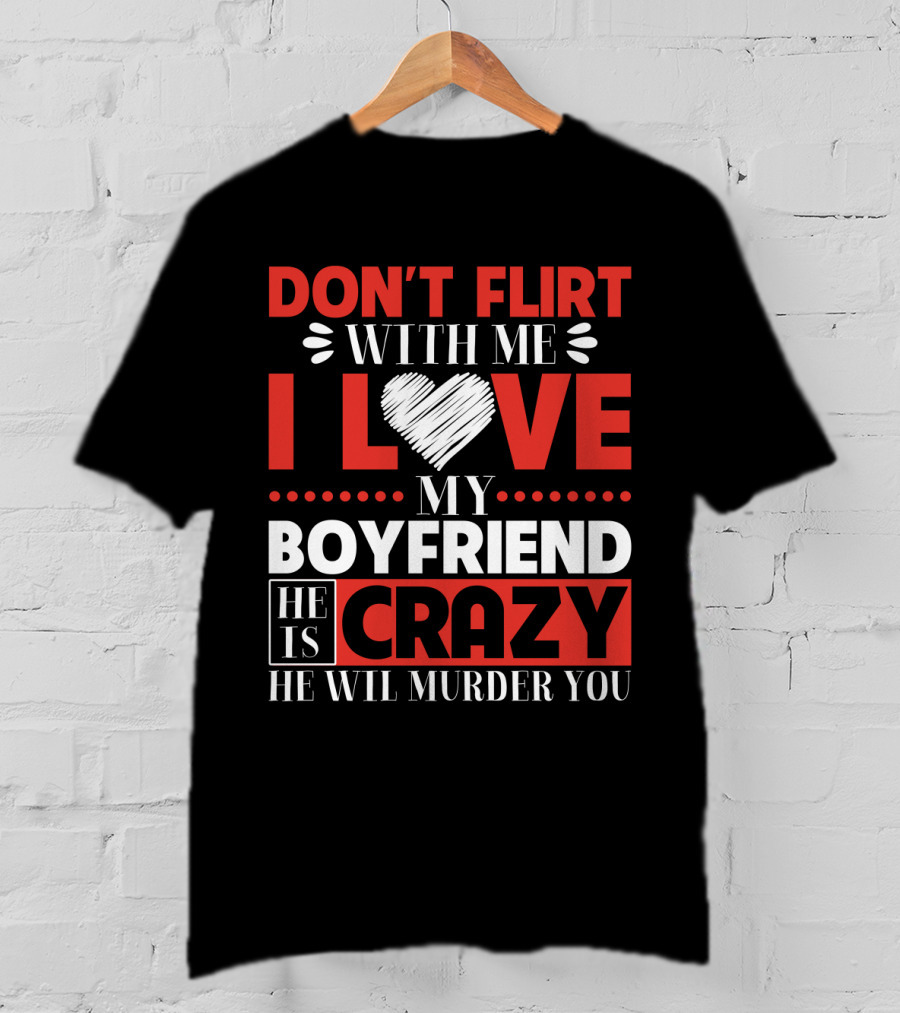 Don't Flirt With ME I Love My Boyfriend He Is Crazy He Will Murder You T-Shirt