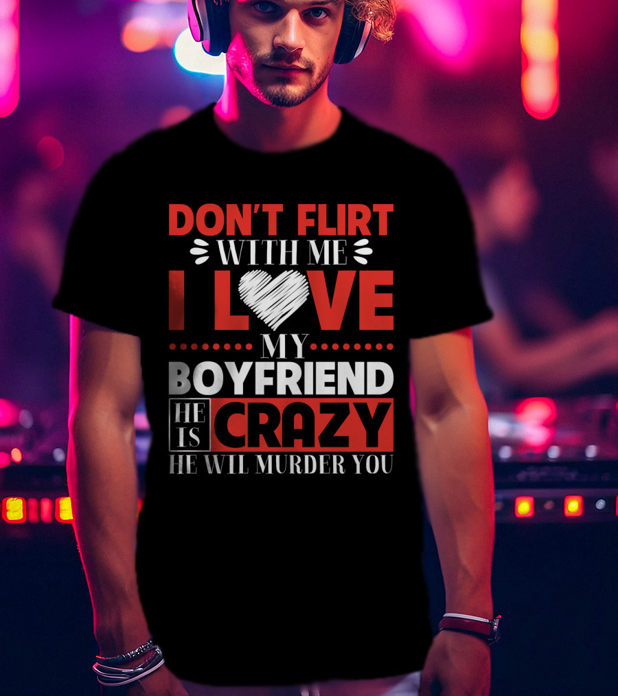 Don't Flirt With ME I Love My Boyfriend He Is Crazy He Will Murder You T-Shirt