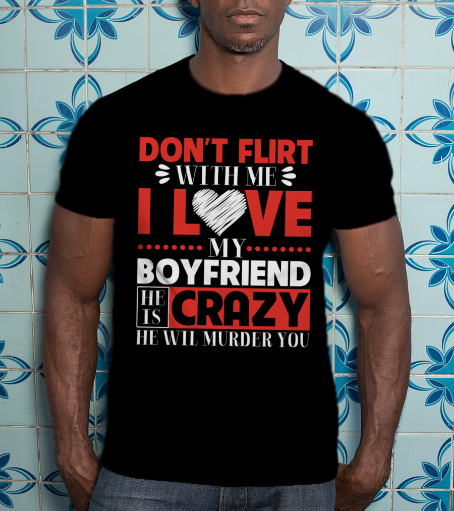 Don't Flirt With ME I Love My Boyfriend He Is Crazy He Will Murder You T-Shirt