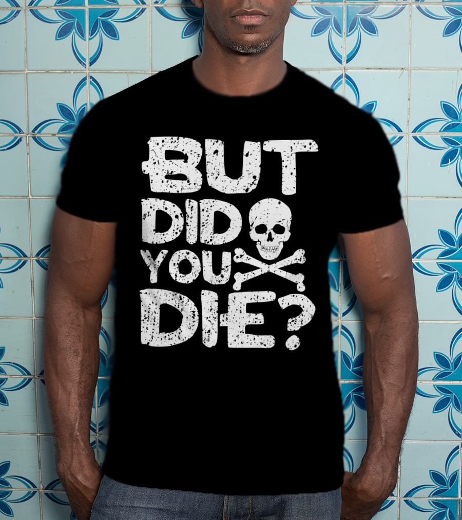 BUT DID YOU DIE Skull And Crossbones T-Shirt