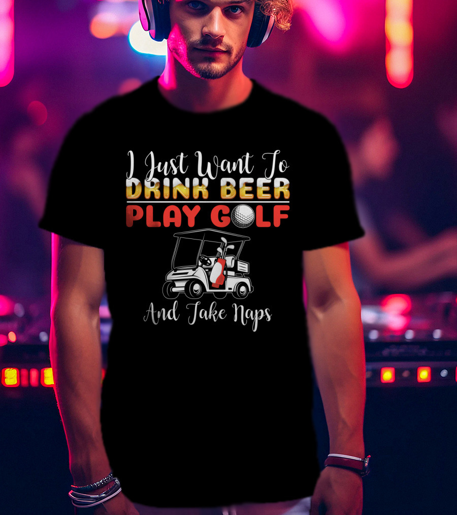 I Just Want To Drink Beer Play Golf And Take Naps T-Shirt