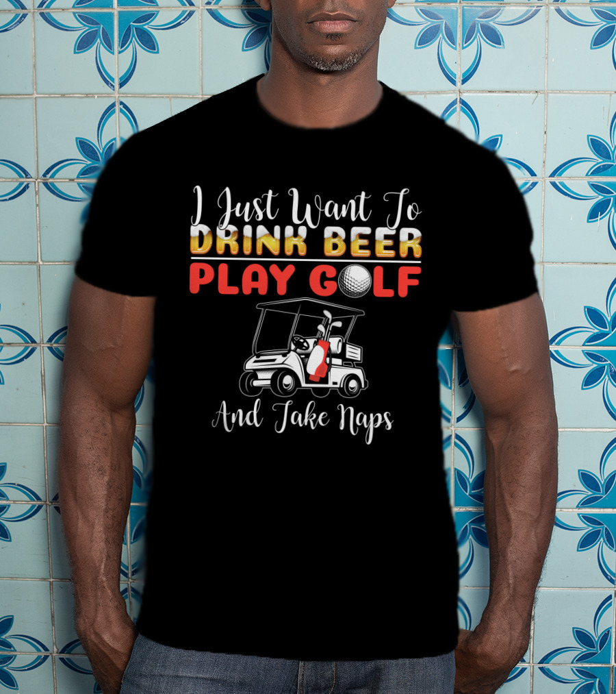 I Just Want To Drink Beer Play Golf And Take Naps T-Shirt