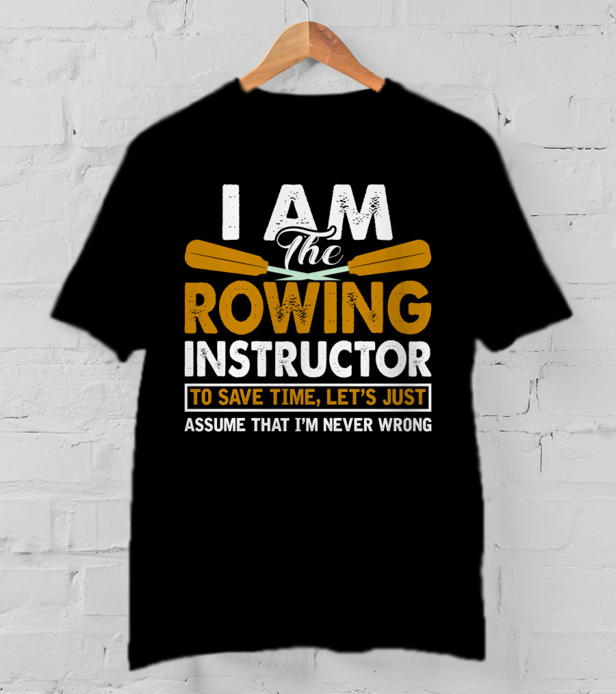 I Am The Rowing Instructor To Save Time, Let's Just Assume That I'm Never Wrong T-Shirt