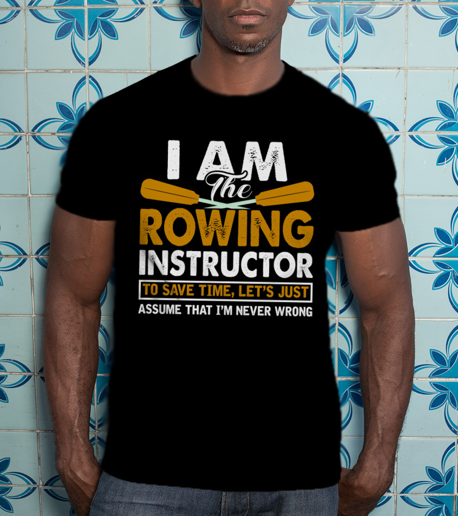 I Am The Rowing Instructor To Save Time, Let's Just Assume That I'm Never Wrong T-Shirt