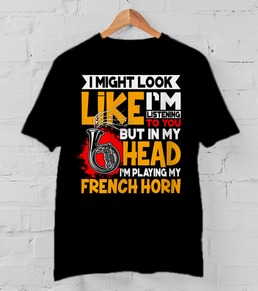 I Might Look Like I'm Listening To You But In My Head I'm Playing My French Horn T-Shirt