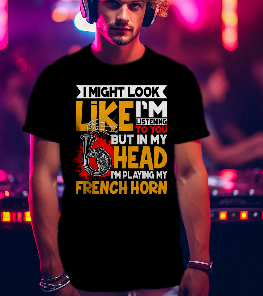 I Might Look Like I'm Listening To You But In My Head I'm Playing My French Horn T-Shirt