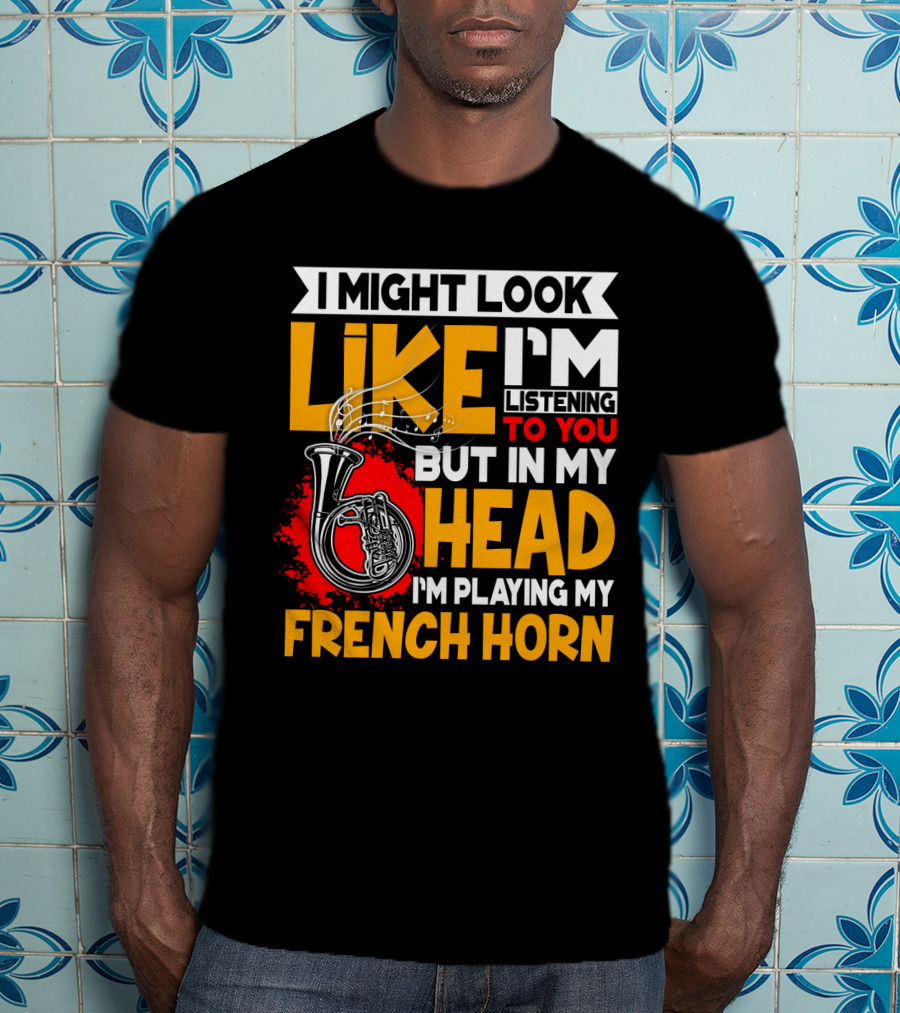 I Might Look Like I'm Listening To You But In My Head I'm Playing My French Horn T-Shirt
