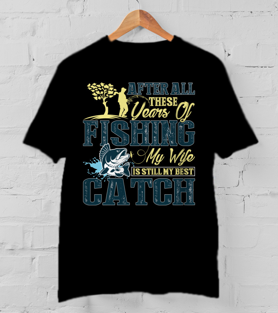 After All These Years Of Fishing My Wife Is Still My Best Catch T-Shirt