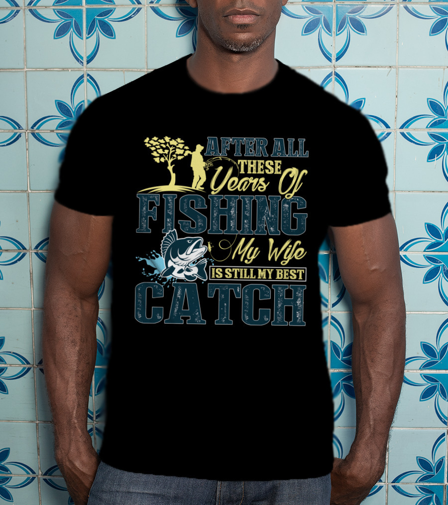 After All These Years Of Fishing My Wife Is Still My Best Catch T-Shirt