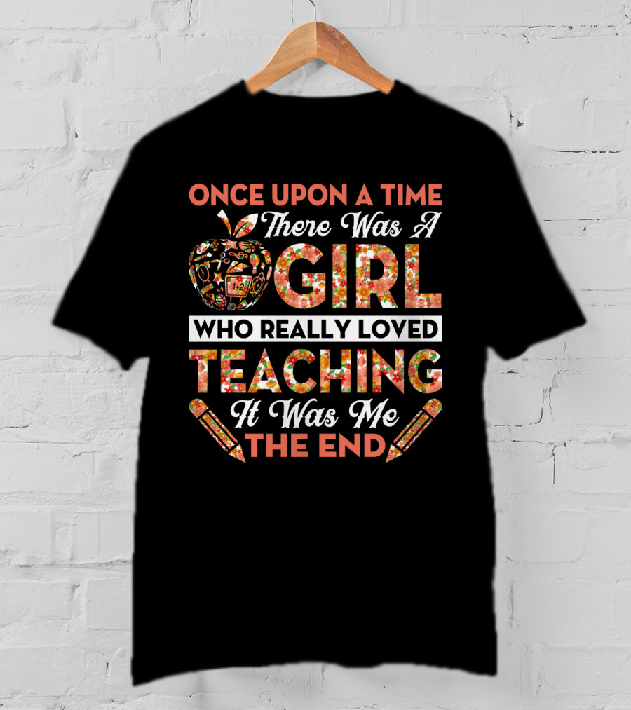 Once Upon A Time There Was A Girl Who Really Loved Teaching It Was Me The End Apple And Pencils T-Shirt