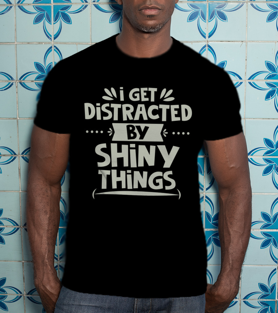 I Get Distracted By Shiny Things T-Shirt
