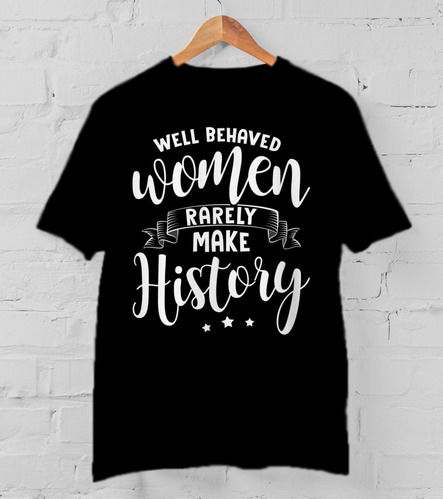 Well Behaved Women Rarely Make History T-Shirt